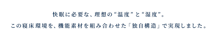 快眠に必要な、理想の“温度”と“湿度”。この寝床環境を、機能素材を組み合わせた「独自構造」で実現しました。